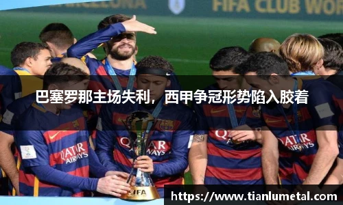 巴塞罗那主场失利，西甲争冠形势陷入胶着