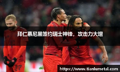 拜仁慕尼黑签约瑞士神锋，攻击力大增