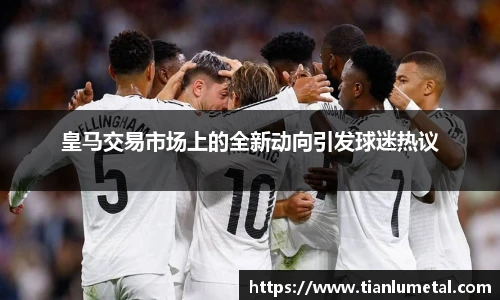 皇马交易市场上的全新动向引发球迷热议