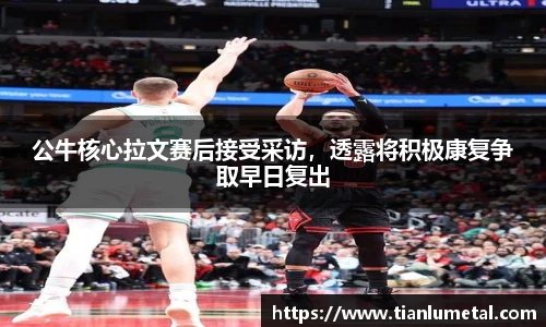 公牛核心拉文赛后接受采访，透露将积极康复争取早日复出