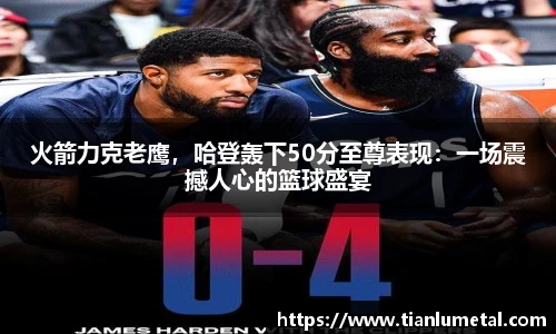 火箭力克老鹰，哈登轰下50分至尊表现：一场震撼人心的篮球盛宴