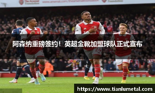 阿森纳重磅签约！英超金靴加盟球队正式宣布