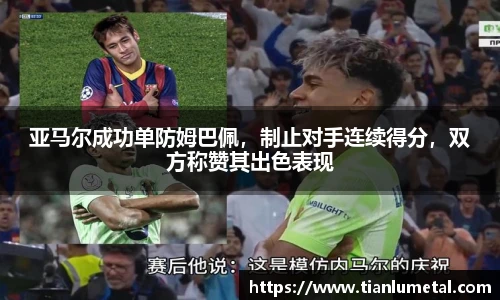 亚马尔成功单防姆巴佩，制止对手连续得分，双方称赞其出色表现