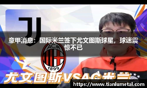 意甲消息：国际米兰签下尤文图斯球星，球迷震惊不已