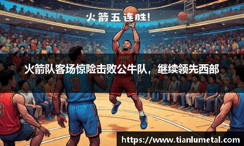 火箭队客场惊险击败公牛队，继续领先西部