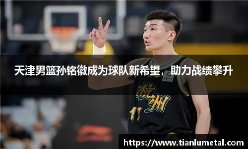 天津男篮孙铭徽成为球队新希望，助力战绩攀升