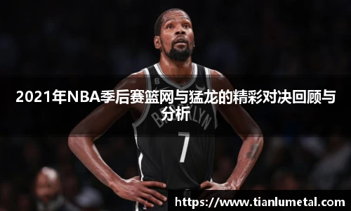 2021年NBA季后赛篮网与猛龙的精彩对决回顾与分析