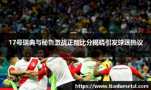 17号瑞典与秘鲁激战正酣比分揭晓引发球迷热议