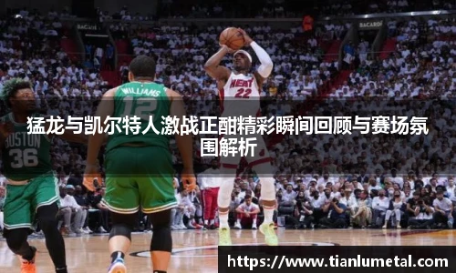 猛龙与凯尔特人激战正酣精彩瞬间回顾与赛场氛围解析