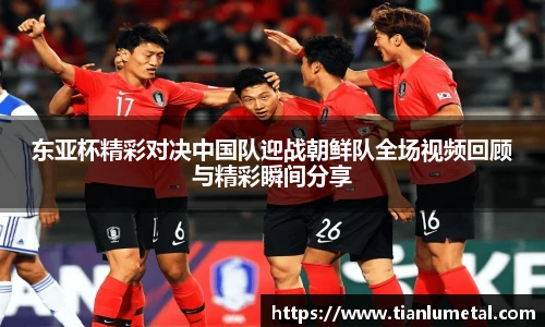 东亚杯精彩对决中国队迎战朝鲜队全场视频回顾与精彩瞬间分享