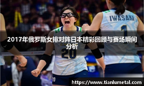 2017年俄罗斯女排对阵日本精彩回顾与赛场瞬间分析